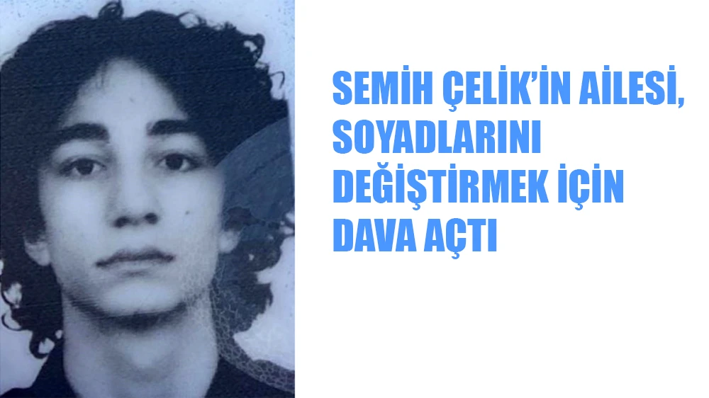 Semih Çelik’in Ailesi, Soyadlarını Değiştirmek İçin Dava Açtı